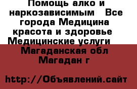 Помощь алко и наркозависимым - Все города Медицина, красота и здоровье » Медицинские услуги   . Магаданская обл.,Магадан г.